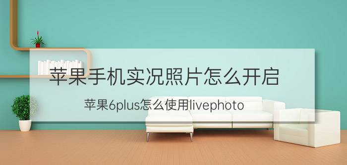 苹果手机实况照片怎么开启 苹果6plus怎么使用livephoto？